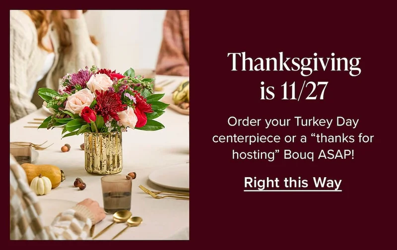 Thanksgiving is 11/27. Order your Turkey Day centerpiece or a "thanks for hosting" Bouq ASAP. Right this Way.