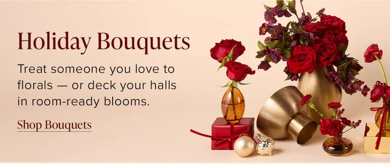 Holiday Bouquets. Treat someone you love to florals -- or deck your halls in room-ready blooms. Shop Bouquets