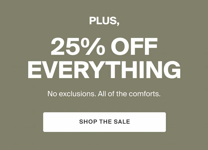 PLUS, 25% off everything. No exclusions. All of the comforts. SHOP THE SALE