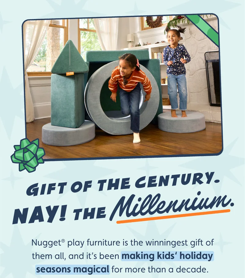 Gift of the Century. Nay! The Millenium. Nugget® play furniture is the winningest gift of them all, and it’s been making kids’ holiday seasons magical for more than a decade.