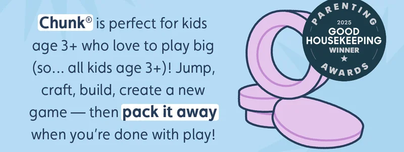 Chunk® is perfect for kids age 3+ who love to play big (so… all kids age 3+)! Jump, craft, build, create a new game — then pack it away when you’re done with play!