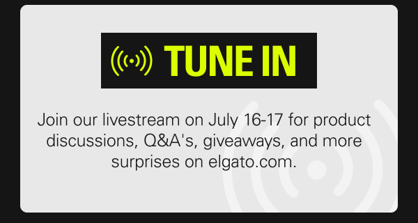 TUNE IN. Join our livestream on July 16-17 for product discussions, Q&A's, giveaways, and more surprises on elgato.com.