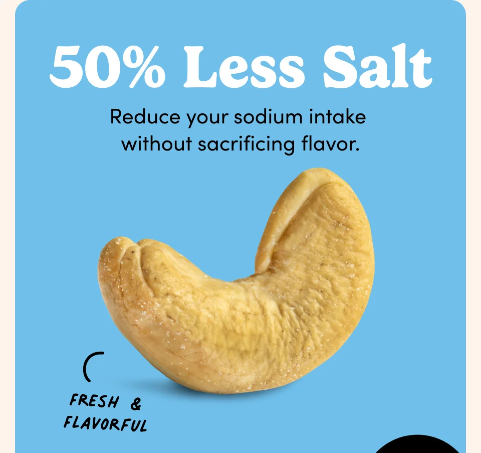 50% Less Salt; Reduce your sodium intake  without sacrificing flavor.