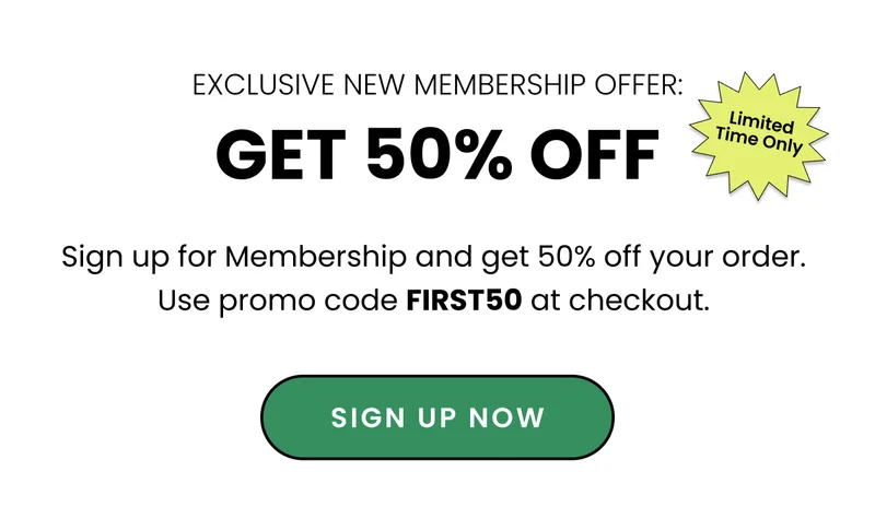 Exclusive New Membership Offer. Get 50% off. sign up for Memberhsip and get 50% off your order. Use promo code FIRST50 at checkout. Sign up now.
