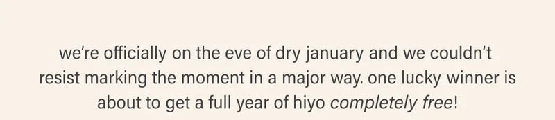 we’re officially on the eve of dry january and we couldn’t  resist marking the moment in a major way. one lucky winner is about to get a full year of hiyo completely free!
