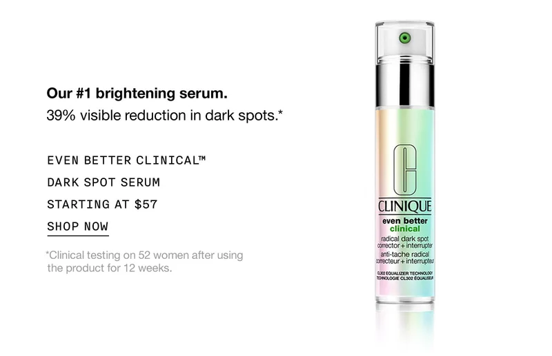 Our #1 brightening serum. 39% visible reduction in dark spots.* EVEN BETTER CLINICAL™ DARK SPOT SERUM STARTING AT $57 SHOP NOW *Clinical testing on 52 women after using the product for 12 weeks.
