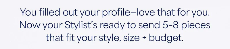 You filled out your profile—love that for you. Now your Stylist’s ready to send 5–8 pieces that fit your style, size + budget.