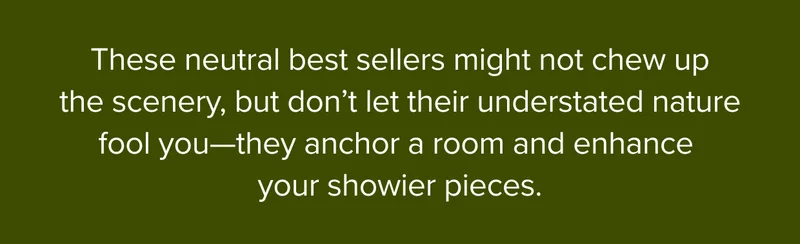 These best sellers might not chew up the scenery, but they anchor a room and enhance your showier pieces.