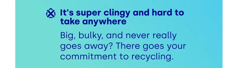 It's super clingy and hard to take anywhere Big, bulky, and never really  goes away? There goes your commitment to recycling.