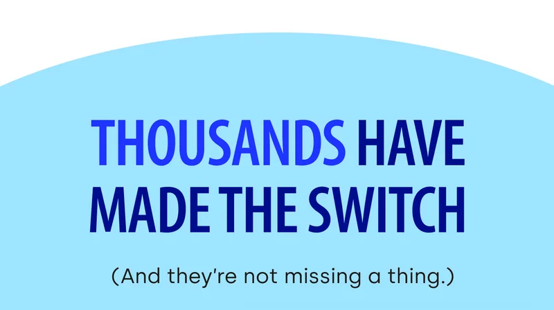 Thousands Have Made the Switch (And they’re not missing a thing.)
