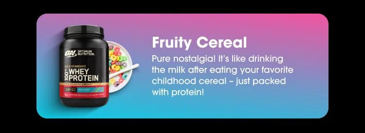 Fruity Cereal Pure nostalgia! It's like drinking the milk after eating your favorite childhood cereal - just packed with protein!
