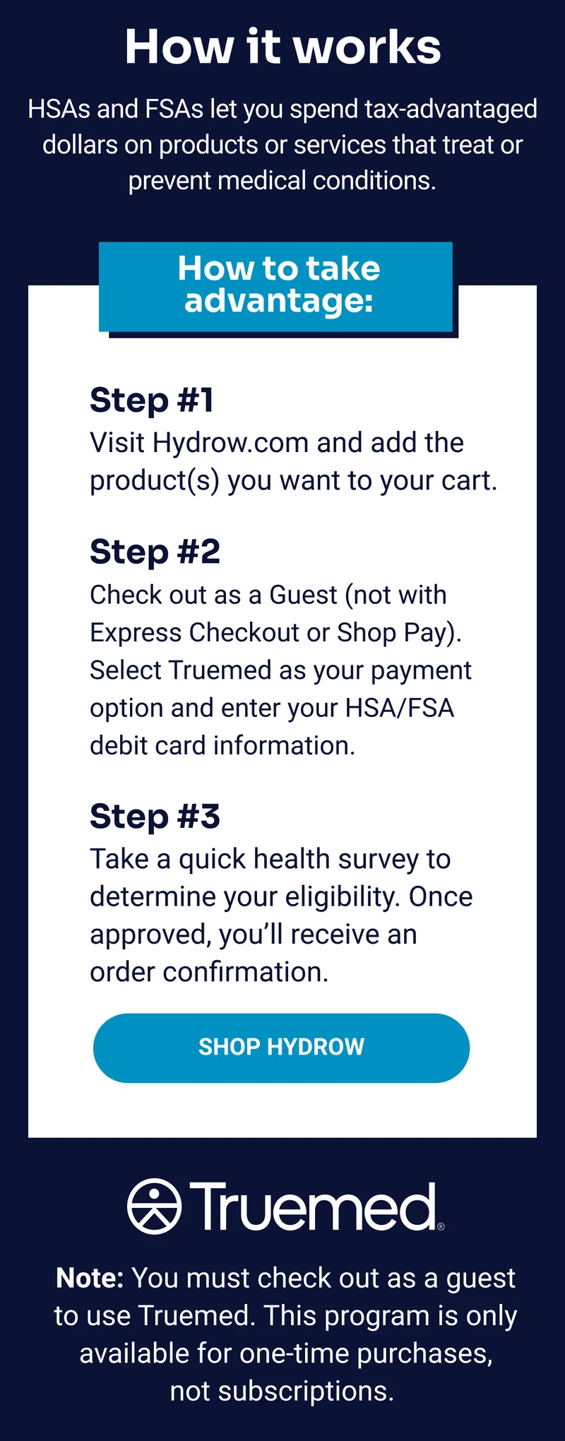 How it works. HSAs and FSAs let you spend tax-advantaged dollars on products or services that treat or prevent medical conditions. How to take advantage. Shop Hydrow. Truemed. Note: you must check out as a guest to use Truemed. This program is only available for one-time purchases, not subscriptoins. How it works. HSAs and FSAs let you spend tax-advantaged dollars on products or services that treat or prevent medical conditions. How to take advantage. Shop Hydrow. Truemed. Note: you must check out as a guest to use Truemed. This program is only available for one-time purchases, not subscriptoins.