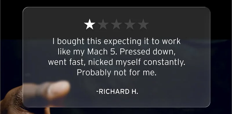 One star review. "I bought this expecting it to work like my Mach 5. Pressed down, went fast, nicked myself constantly. Probably not for me." -Richard H.