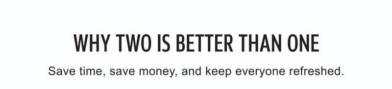 WHY TWO IS BETTER THAN ONE Save time, save money, and keep everyone refreshed.