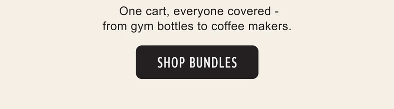 One cart, everyone covered – from gym bottles to coffee makers. SHOP BUNDLES