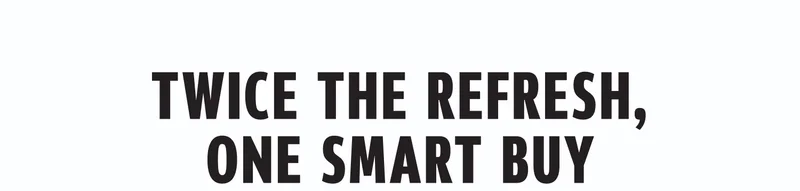 TWICE THE REFRESH, ONE SMART BUY