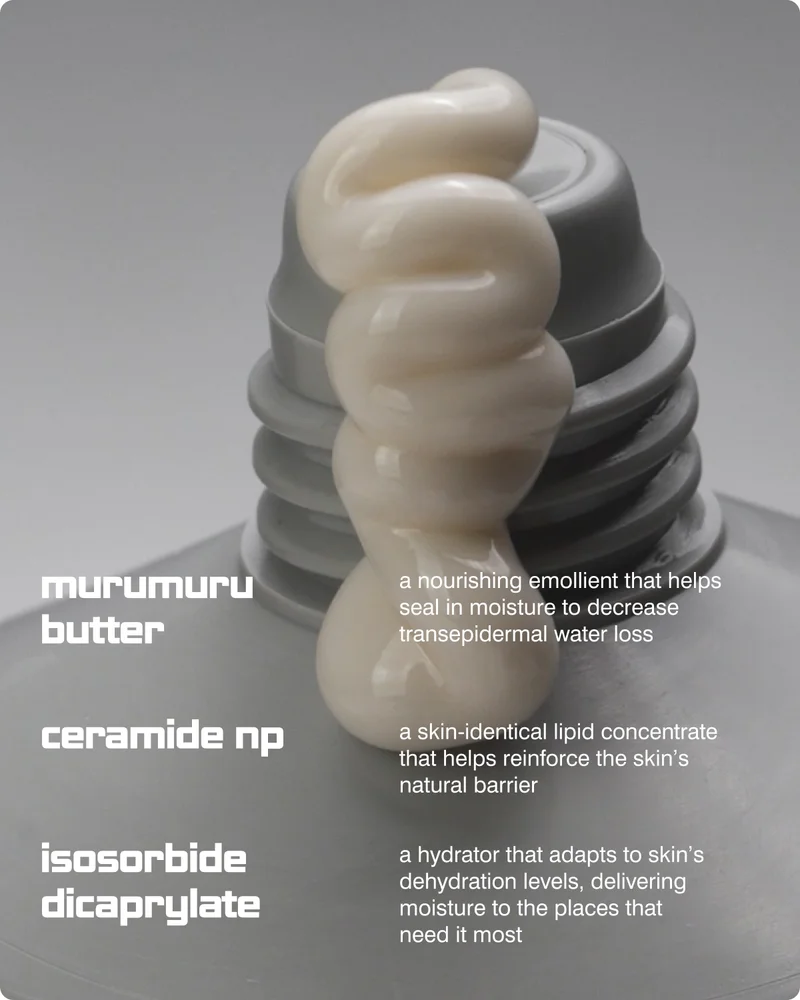 MURUMURU BUTTER: a nourishing emollient that helps seal in moisture to decrease transepidermal water loss. CERAMIDE NP: a skin-identical lipid concentrate that helps reinforce the skin’s natural barrier. ISOSORBIDE DICAPRYLATE: a hydrator that adapts to skin’s dehydration levels, delivering moisture to the places that need it most ​