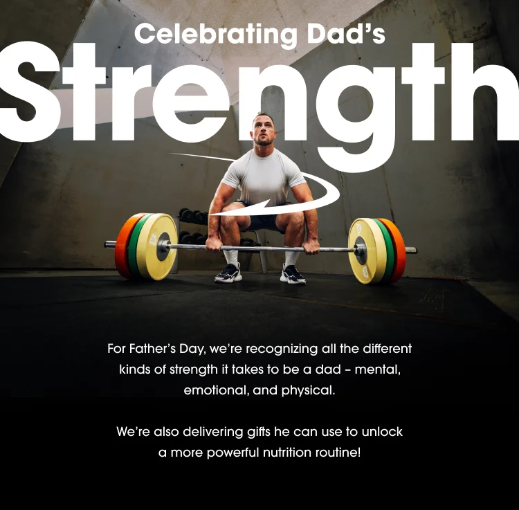 Celebrating Dad's Strength For Father's Day, we're recognizing all the different kinds of strength it takes to be a dad - mental, emotional, and physical. We're also delivering gifts he can use to unlock a more powerful nutrition routine!