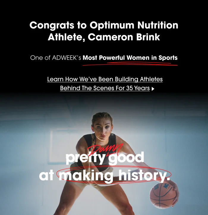"Congrats to Optimum Nutrition Athlete, Cameron Brink One of ADWEEK's Most Powerful Women in Sports Learn How We've Been Building Athletes Behind The Scenes For 35 Years Damn pretty good at making history.