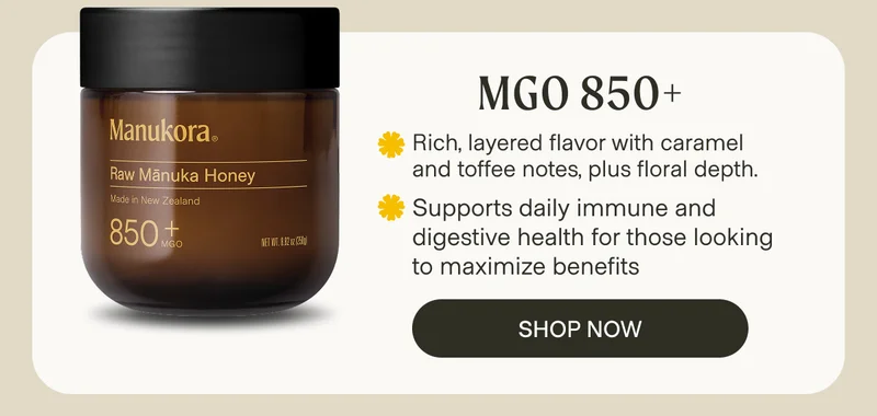 MGO 850+ Rich, layered flavor with caramel and toffee notes, plus floral depth. Supports daily immune and digestive health for those looking to maximize benefits Shop Now