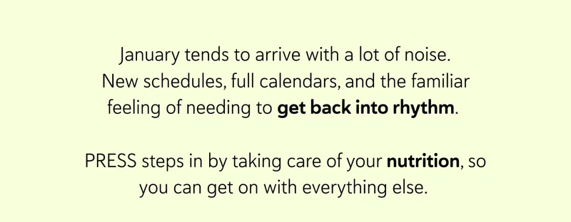 January tends to arrive with a lot of noise. New schedules, full calendars, and the familiar feeling of needing to get back into rhythm.&nbsp;  PRESS steps in by taking care of your nutrition, so you can get on with everything else.