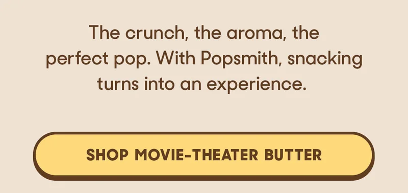 The crunch, the aroma, the perfect pop. With Popsmith, snacking turns into an experience. SHOP MOVIE-THEATER BUTTER