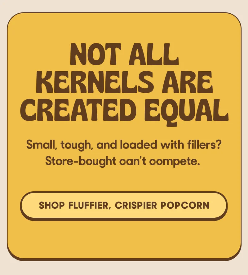 Not All Kernels Are Created Equal Small, tough, and loaded with fillers? Store-bought can't compete. SHOP FLUFFIER, CRISPIER POPCORN