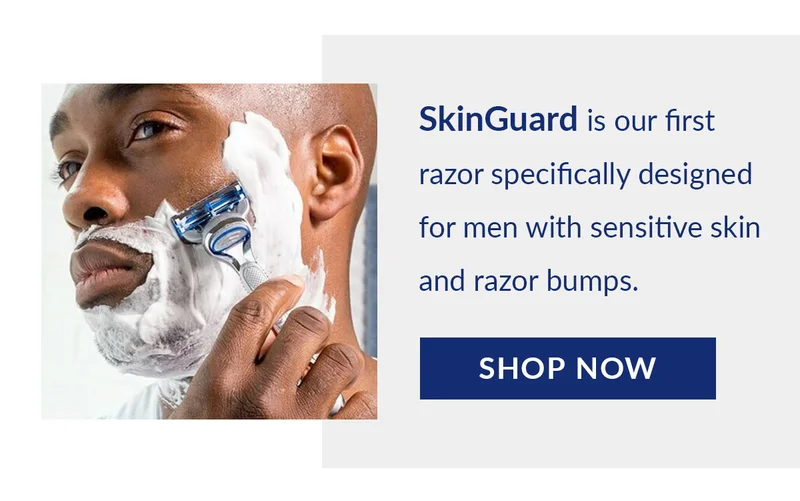 SkinGuard is our first razor specifically designed for men with sensitive skin and razor bumps. Shop Now