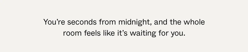 You're seconds from midnight, and the whole room feels like it's waiting for you.