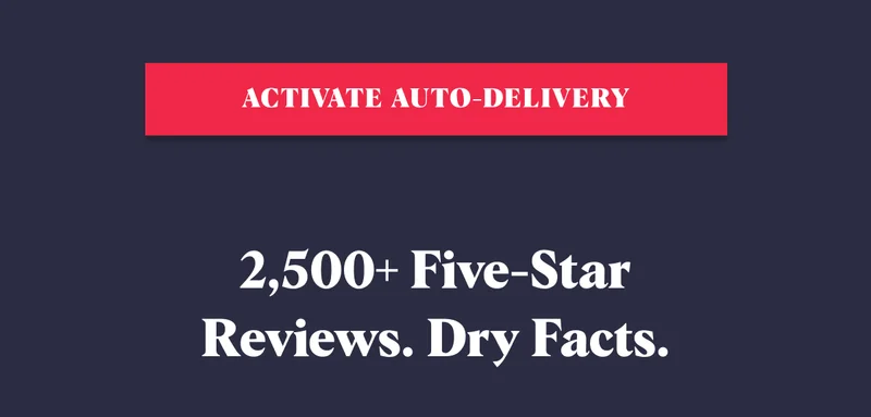 Activate Auto-Delivery 2,500+ Five-Star Reviews. Dry Facts.