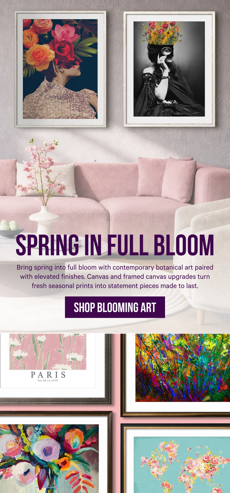 Spring in Full Bloom: Bring spring into full bloom with contemporary botanical art paired with elevated finishes. Canvas and framed canvas upgrades turn fresh seasonal prints into statement pieces made to last.