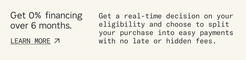 Get 0% financing over 6 months*. Get a real-time decision on your eligibility and choose to split your purchase into easy payments with no late or hidden fees. (*Subject to approval)