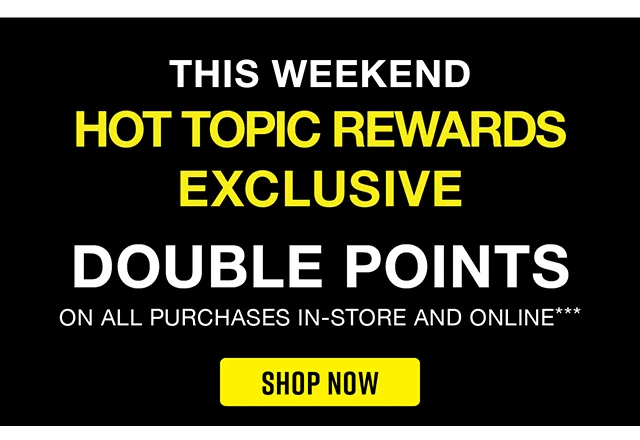 This Weekend Hot Topic Rewards Exclusive - Double Points on all purchases in-store and online. Shop Now