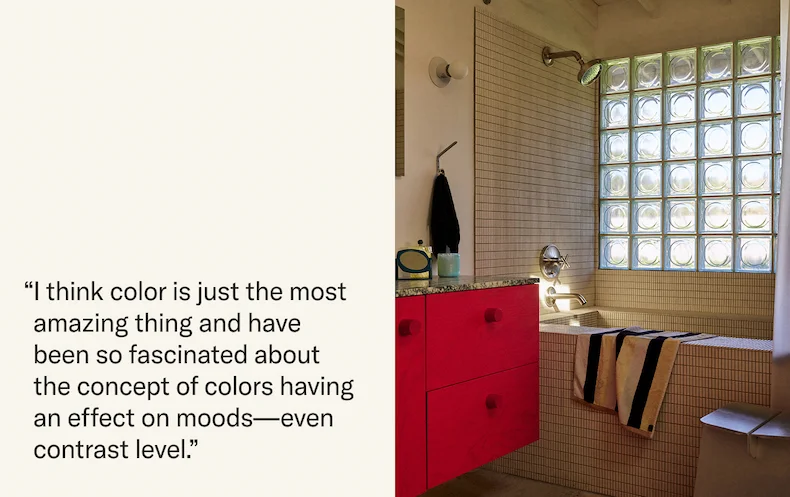 "I think color is just the most amazing thing and have been so fascinated about the concept of colors having an effect on moods—even contrast level."