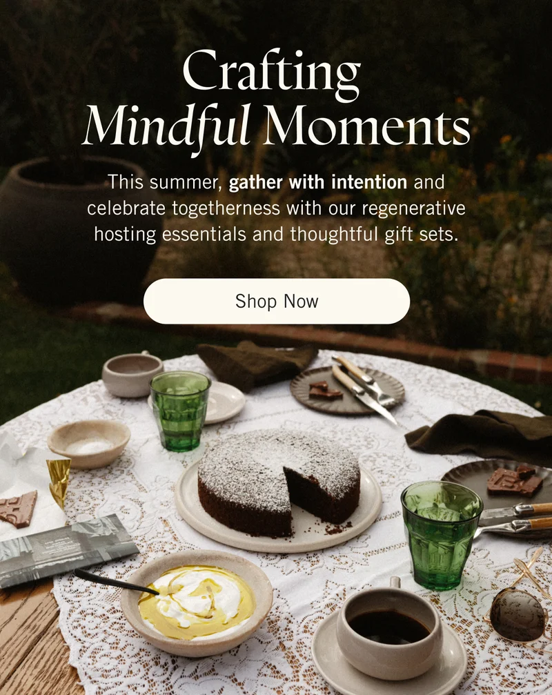 Crafting Mindful Moments   |  This summer, gather with intention and celebrate togetherness with our regenerative hosting essentials and thoughtful gift sets.   |   Shop Now