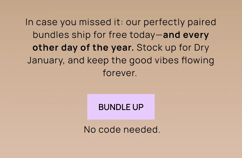 In case you missed it: our perfectly paired bundles ship for free today––and every other day of the year. Stock up for Dry January, and keep the good vibes flowing forever.