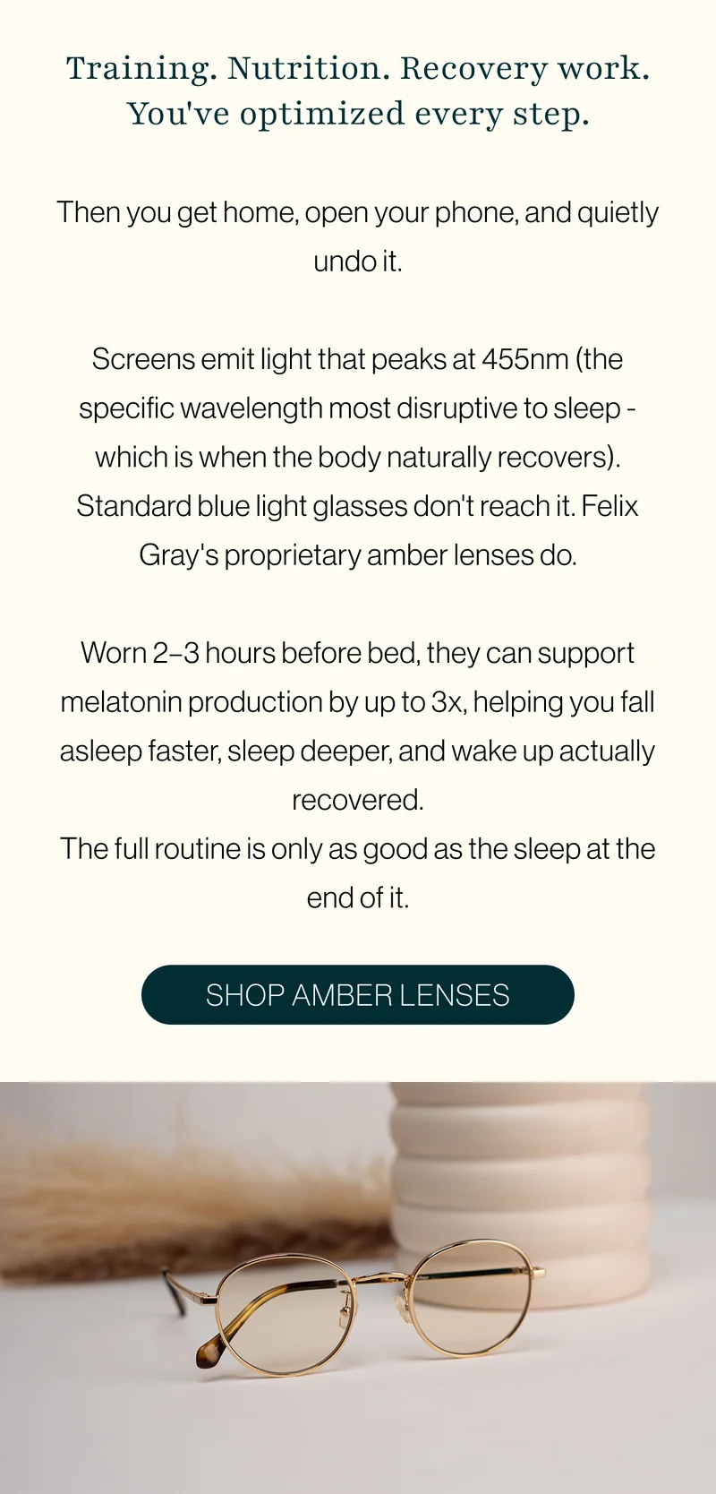 Screens emit light that peaks at 455nm (the specific wavelength most disruptive to sleep - which is when the body naturally recovers). Standard blue light glasses don't reach it. Felix Gray's proprietary amber lenses do.