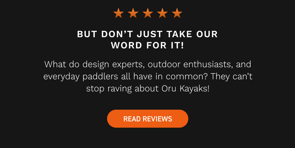 don't take our word for it. Read reviews and see what all the rave is for Oru Kayak