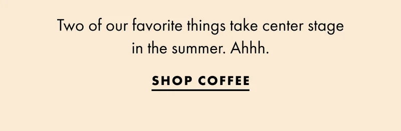Two of our favorite things take center stage in the summer. Ahhh. Shop coffee.