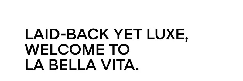 LAID-BACK YET LUXE, WELCOME TO LA BELLA VITA.