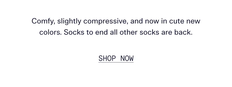 Comfy, slightly compressive, and now in cute new colors. Socks to end all other socks are back.   |   SHOP NOW