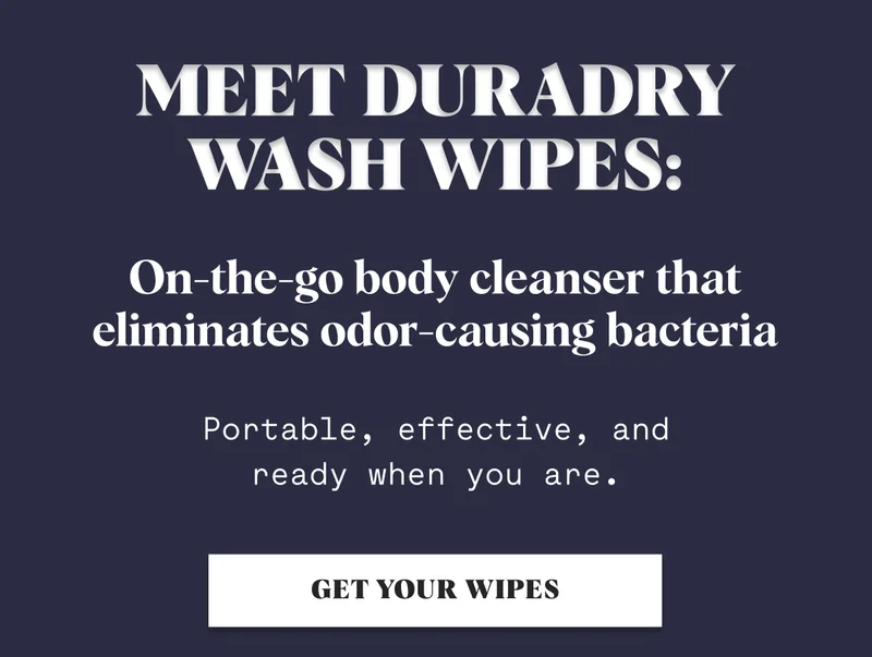 Meet Duradry Wash Wipes: On-the-go body cleanser that eliminates odor-causing bacteria Portable, effective, and ready when you are. Get Your Wipes