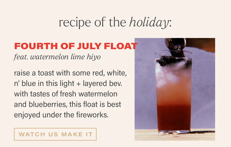 recipe of the holiday: FOURTH OF JULY FLOAT (feat. watermelon lime hiyo) raise a toast with some red, white, n' blue in this light + layered bev. with tastes of fresh watermelon and blueberries, this float is best enjoyed under the fireworks. [WATCH US MAKE IT]