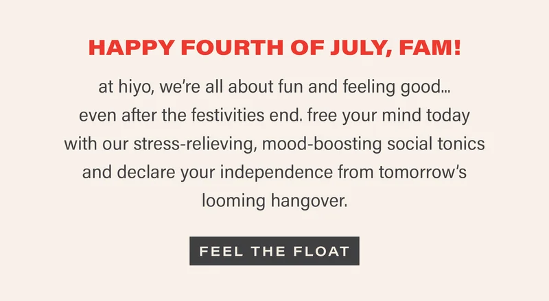 HAPPY FOURTH OF JULY, FAM! at hiyo, we're all about fun and felling good... even after the festivities end. free your mind today with our stress-relieving, mood-boosting social tonics and declare your independence from tomorrow's looming hangover. [FEEL THE FLOAT]