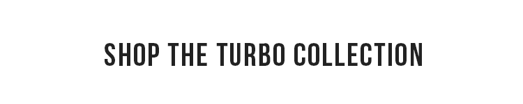 SHOP THE TURBO COLLECTION