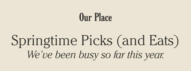 Our Place - Springtime Picks (and Eats) - We've been busy so far this year
