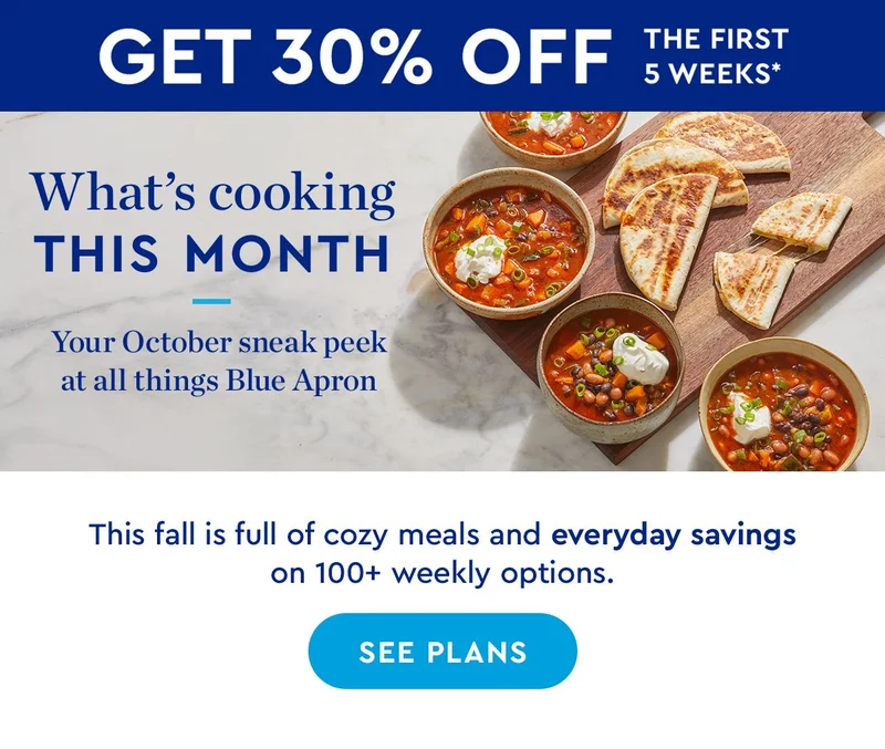 get 30% off the first 5 weeks* | What’s cooking THIS MONTH | Your October sneak peek at all things Blue Apron | This fall is full of cozy meals and everyday savings on 100+ weekly options. | SEE PLANS
