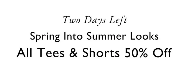 Two days left                                            Spring into summer looks                                            50% off all tees & shorts