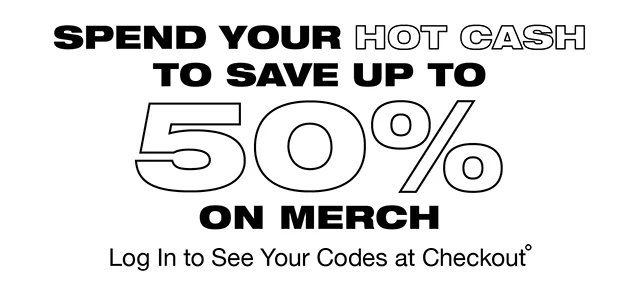 Spend your Hot Cash to save up to 50% on Merch Log In to See your Codes at Checkout
