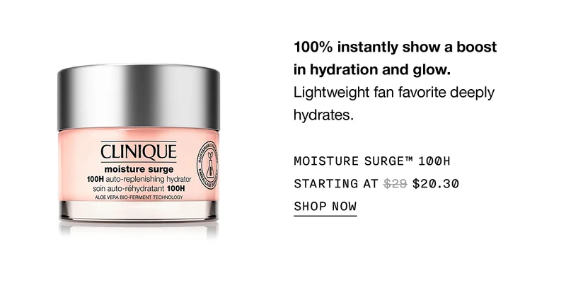 100% instantly show a boost in hydration and glow. | Lightweight fan favorite deeply hydrates. | MOISTURE SURGE™ 100H STARTING AT $20.30 | SHOP NOW
